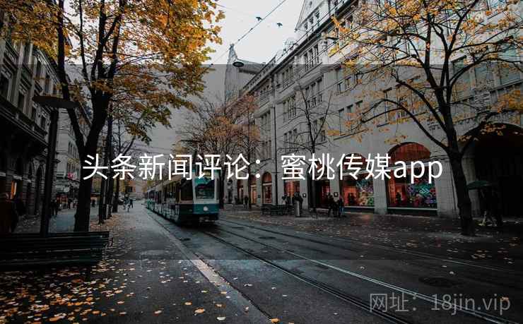 头条新闻评论：蜜桃传媒app