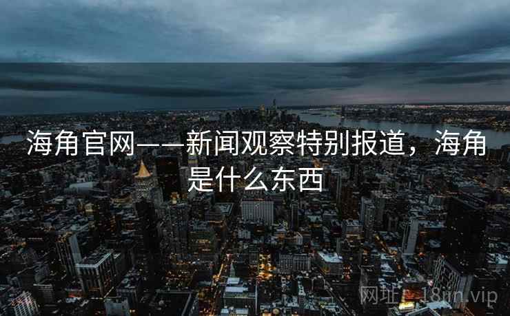 海角官网——新闻观察特别报道，海角是什么东西