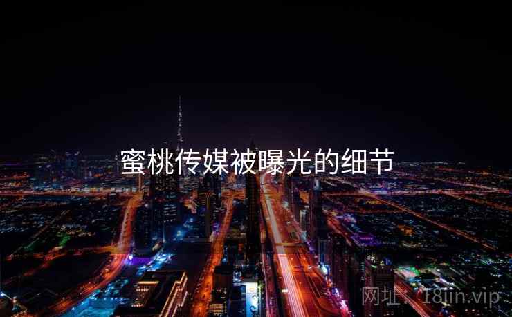 蜜桃传媒被曝光的细节