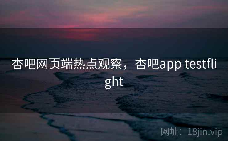 杏吧网页端热点观察，杏吧app testflight