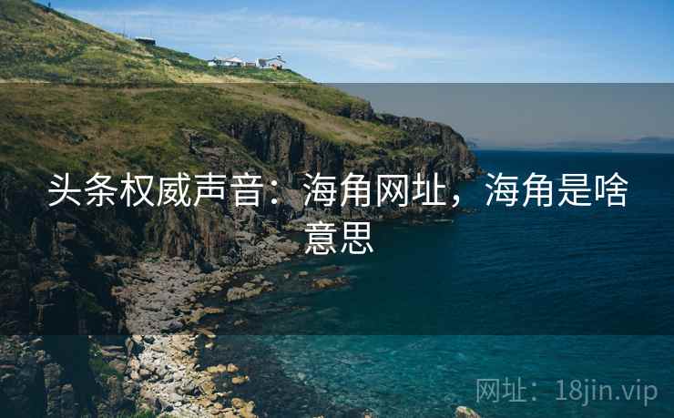 头条权威声音:海角网址,海角是啥意思 头条权威声音:海角网址,海角是啥意思