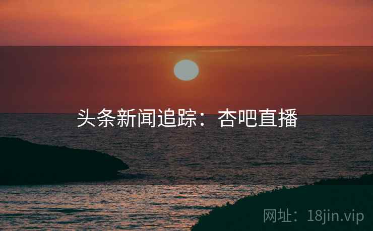 头条新闻追踪：杏吧直播