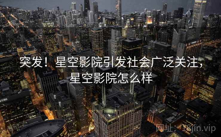 突发!星空影院引发社会广泛关注,星空影院怎么样 突发!星空影院引发社会广泛关注,星空影院怎么样