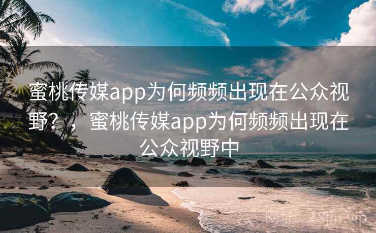 蜜桃传媒app为何频频出现在公众视野？，蜜桃传媒app为何频频出现在公众视野中