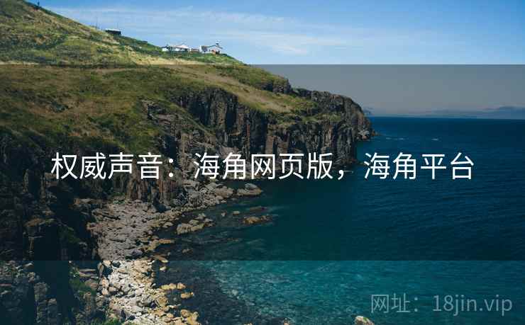 权威声音：海角网页版，海角平台
