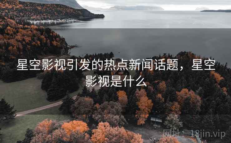 星空影视引发的热点新闻话题,星空影视是什么 星空影视引发的热点新闻话题,星空影视是什么