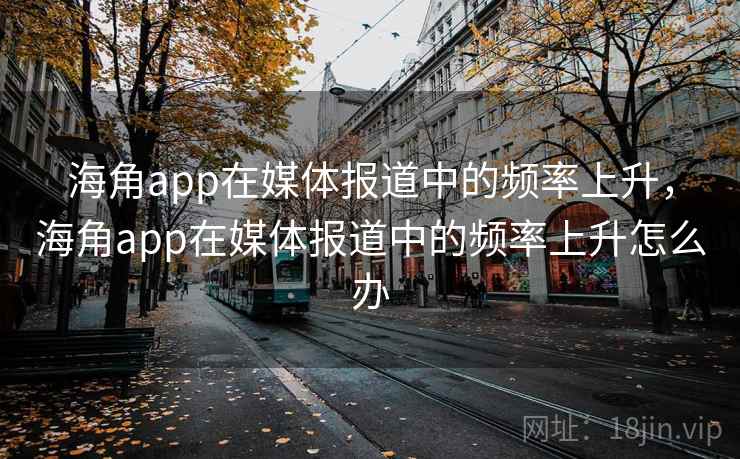 海角app在媒体报道中的频率上升，海角app在媒体报道中的频率上升怎么办