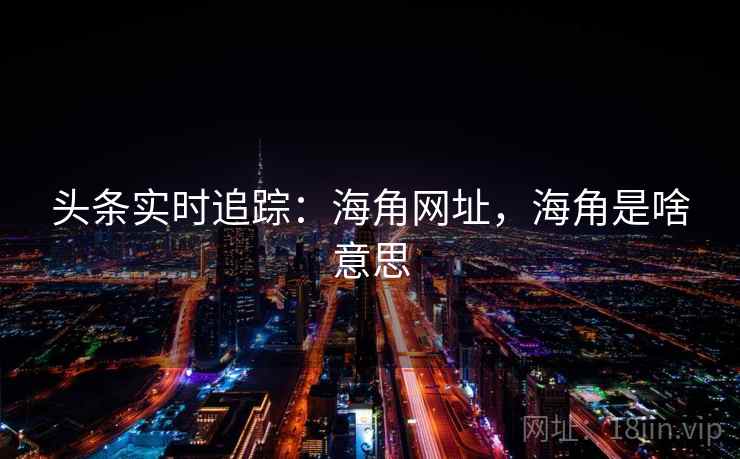 头条实时追踪：海角网址，海角是啥意思