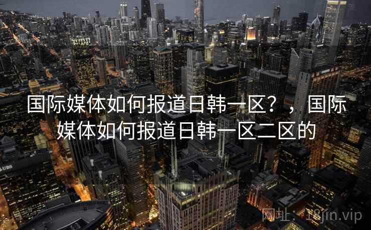 国际媒体如何报道日韩一区？，国际媒体如何报道日韩一区二区的