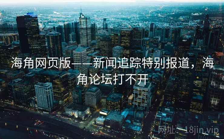 海角网页版——新闻追踪特别报道,海角论坛打不开 海角网页版——新闻追踪特别报道,海角论坛打不开