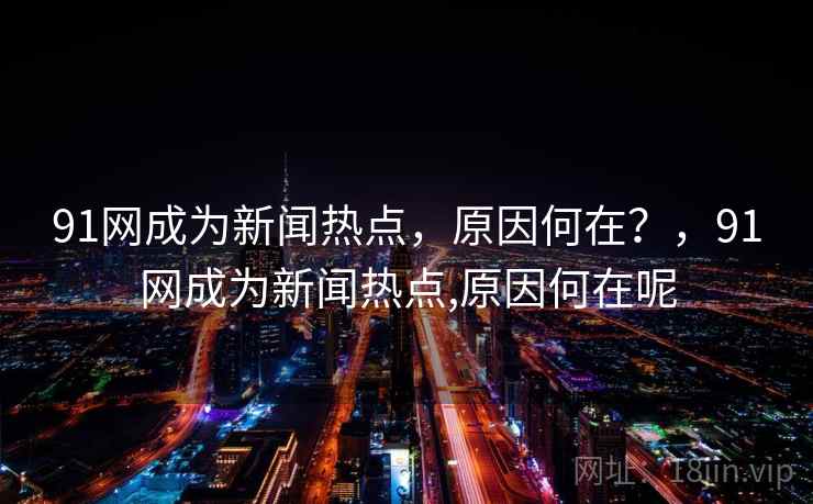 91网成为新闻热点，原因何在？，91网成为新闻热点,原因何在呢