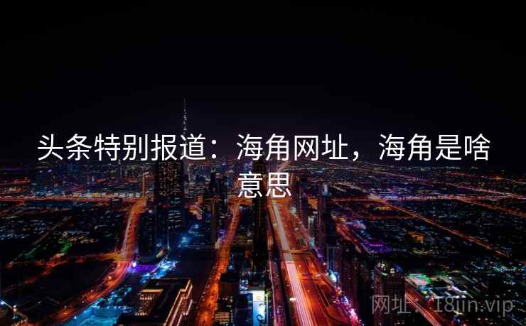 头条特别报道：海角网址，海角是啥意思