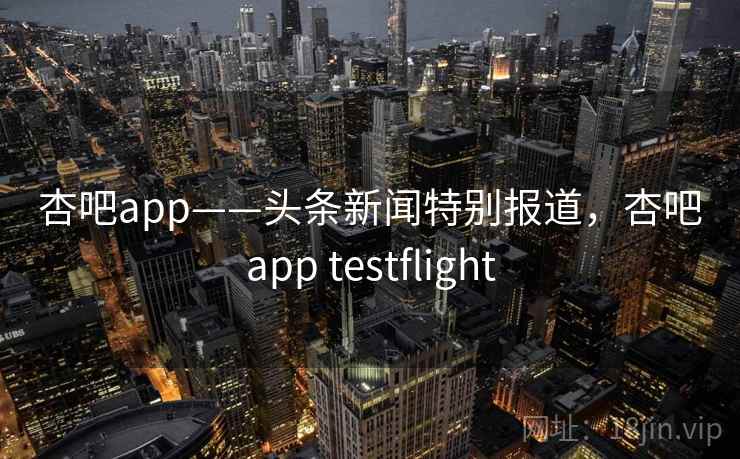 杏吧app——头条新闻特别报道,杏吧app testflight 杏吧app——头条新闻特别报道,杏吧app testflight