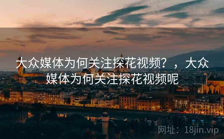 大众媒体为何关注探花视频?,大众媒体为何关注探花视频呢 大众媒体为何关注探花视频?,大众媒体为何关注探花视频呢