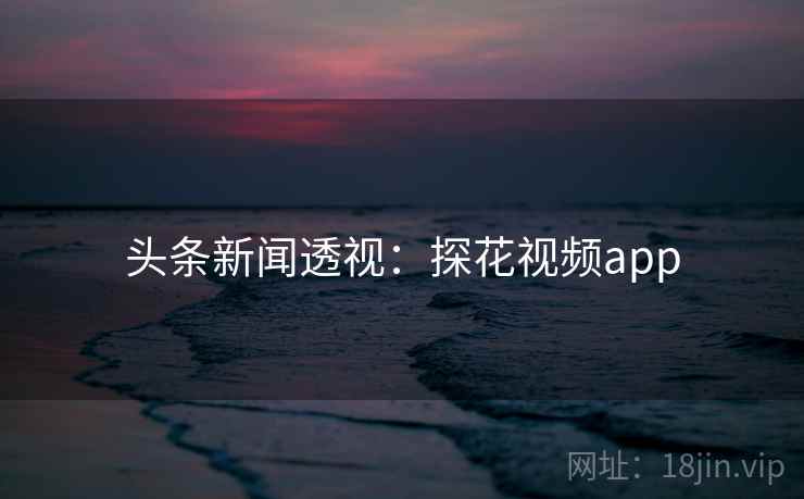 头条新闻透视：探花视频app