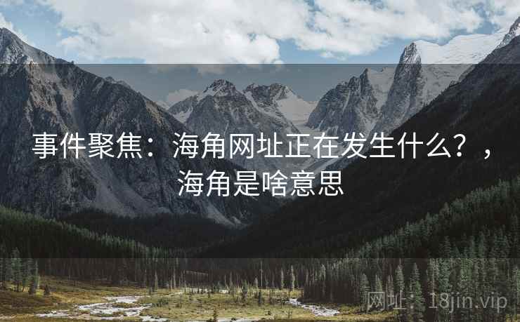 事件聚焦：海角网址正在发生什么？，海角是啥意思