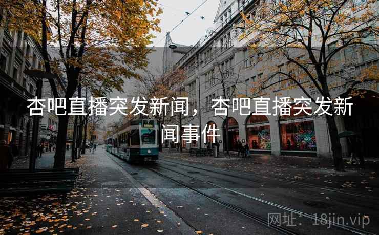 杏吧直播突发新闻,杏吧直播突发新闻事件 杏吧直播突发新闻,杏吧直播突发新闻事件
