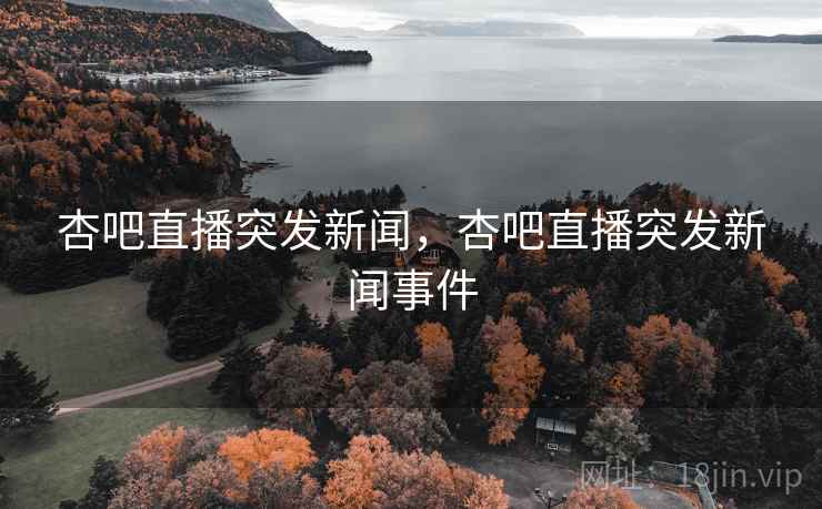 杏吧直播突发新闻，杏吧直播突发新闻事件