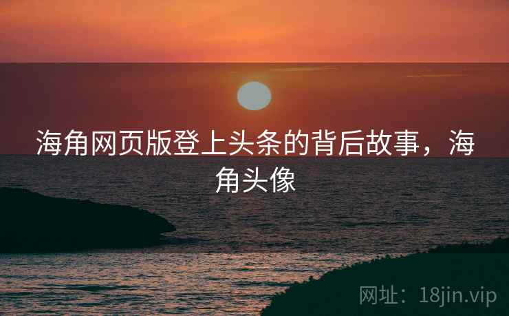 海角网页版登上头条的背后故事,海角头像 海角网页版登上头条的背后故事,海角头像
