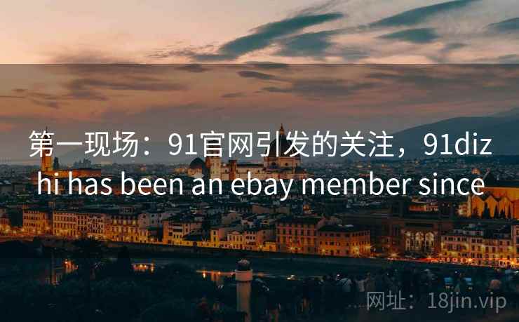 第一现场:91官网引发的关注,91dizhi has been an ebay member since 第一现场:91官网引发的关注,91dizhi has been an ebay member since