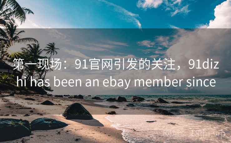第一现场:91官网引发的关注,91dizhi has been an ebay member since 第一现场:91官网引发的关注,91dizhi has been an ebay member since
