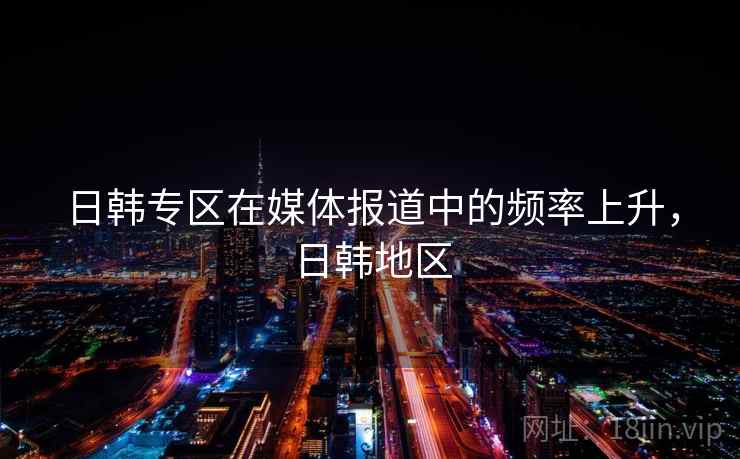日韩专区在媒体报道中的频率上升，日韩地区