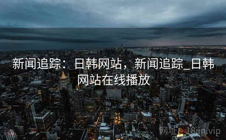 新闻追踪：日韩网站，新闻追踪_日韩网站在线播放