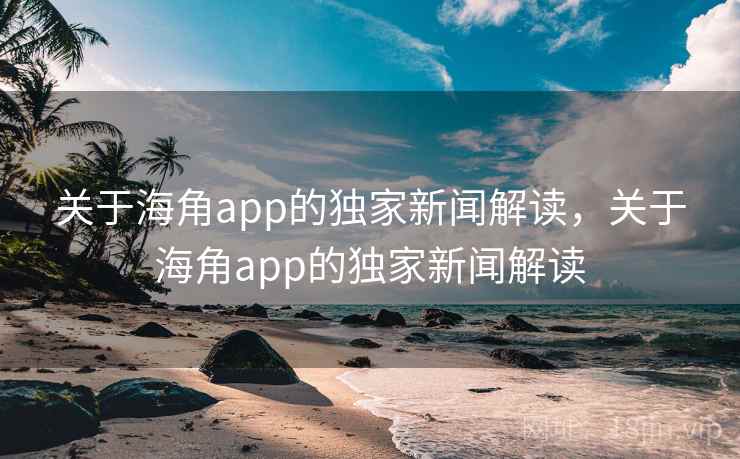 关于海角app的独家新闻解读，关于海角app的独家新闻解读