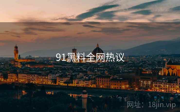 91黑料全网热议 91黑料全网热议