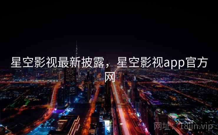 星空影视最新披露，星空影视app官方网