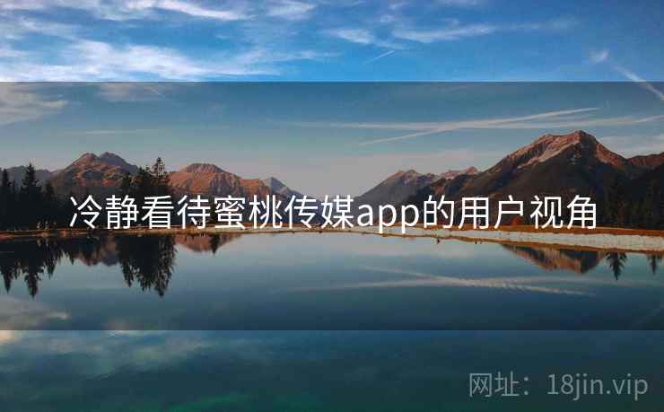 冷静看待蜜桃传媒app的用户视角