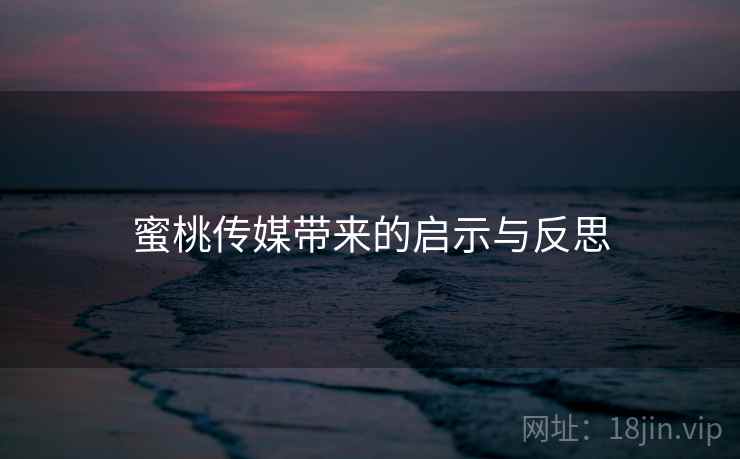 蜜桃传媒带来的启示与反思 蜜桃传媒带来的启示与反思