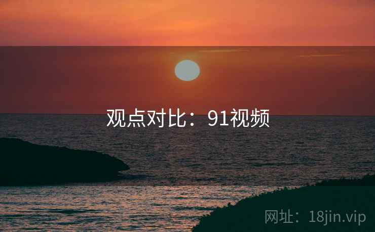 观点对比：91视频