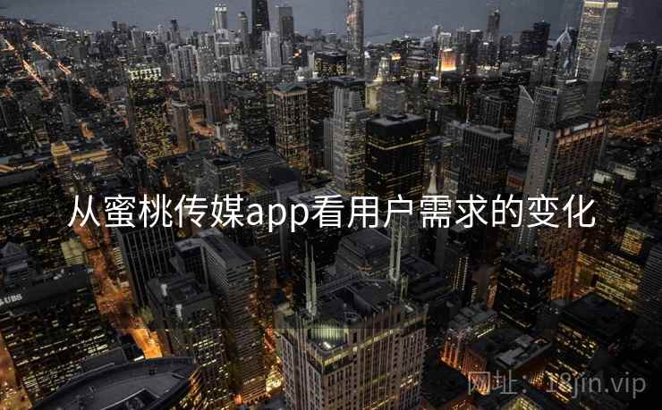 从蜜桃传媒app看用户需求的变化