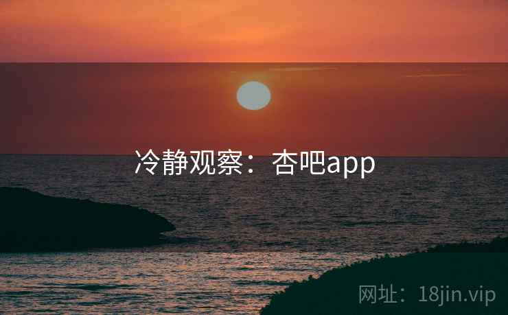 冷静观察:杏吧app 冷静观察:杏吧app