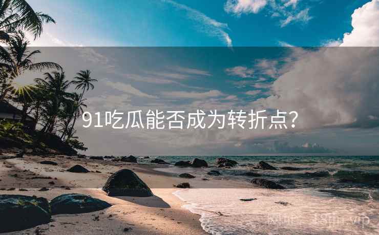 91吃瓜能否成为转折点? 91吃瓜能否成为转折点?